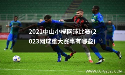 2021中山小榄网球比赛(2023网球重大赛事有哪些)