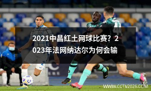2021中昌红土网球比赛？2023年法网纳达尔为何会输