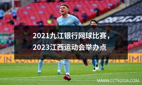 2021九江银行网球比赛，2023江西运动会举办点