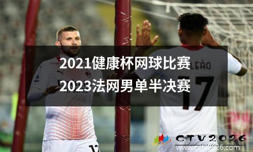 2021健康杯网球比赛 2023法网男单半决赛