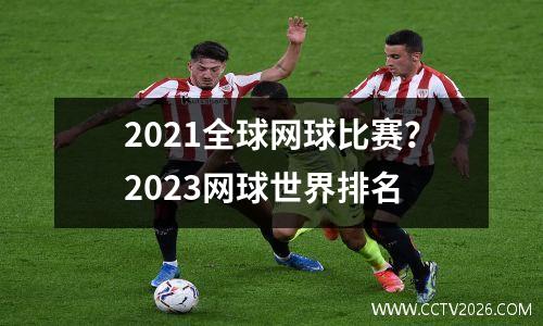 2021全球网球比赛？2023网球世界排名