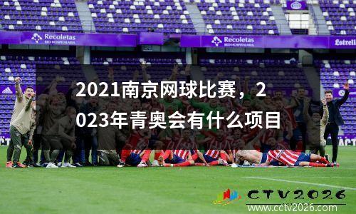 2021南京网球比赛，2023年青奥会有什么项目