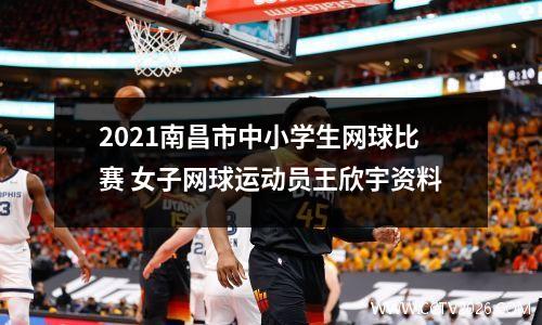 2021南昌市中小学生网球比赛 女子网球运动员王欣宇资料