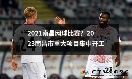 2021南昌网球比赛？2023南昌市重大项目集中开工