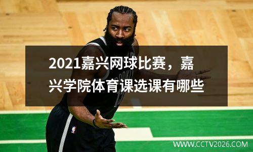 2021嘉兴网球比赛，嘉兴学院体育课选课有哪些