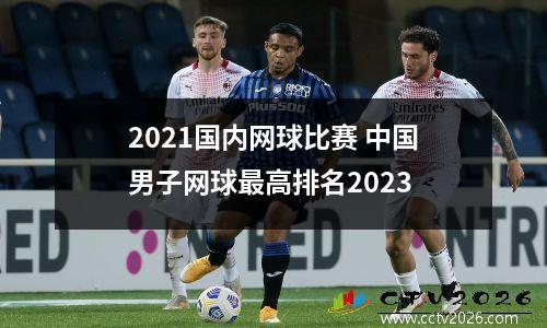 2021国内网球比赛 中国男子网球最高排名2023