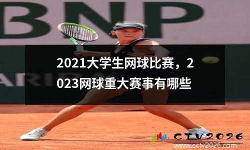 2021大学生网球比赛，2023网球重大赛事有哪些