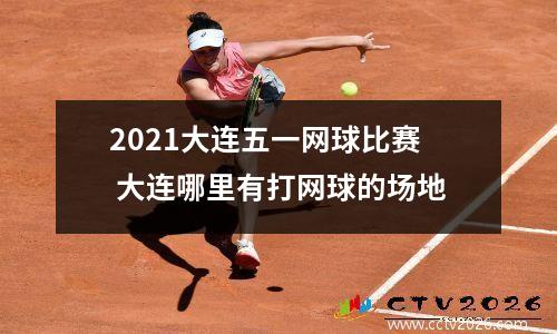 2021大连五一网球比赛 大连哪里有打网球的场地