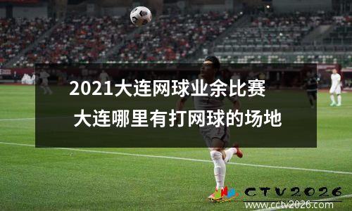 2021大连网球业余比赛 大连哪里有打网球的场地