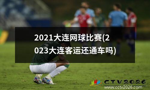 2021大连网球比赛(2023大连客运还通车吗)