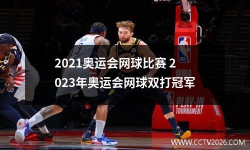 2021奥运会网球比赛 2023年奥运会网球双打冠军