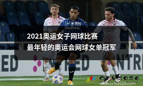 2021奥运女子网球比赛 最年轻的奥运会网球女单冠军