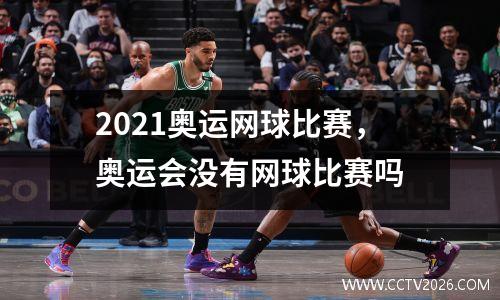 2021奥运网球比赛，奥运会没有网球比赛吗