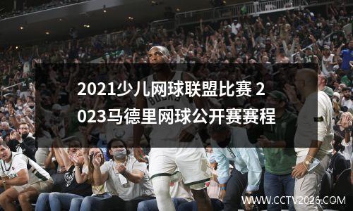 2021少儿网球联盟比赛 2023马德里网球公开赛赛程