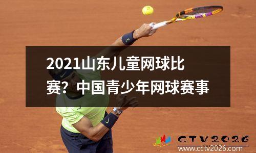 2021山东儿童网球比赛？中国青少年网球赛事