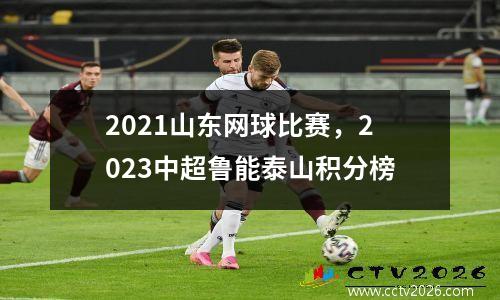 2021山东网球比赛，2023中超鲁能泰山积分榜