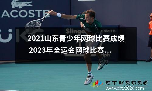 2021山东青少年网球比赛成绩 2023年全运会网球比赛成绩