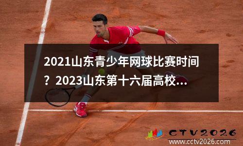 2021山东青少年网球比赛时间？2023山东第十六届高校运动会结束时间