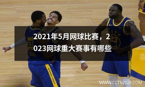 2021年5月网球比赛，2023网球重大赛事有哪些