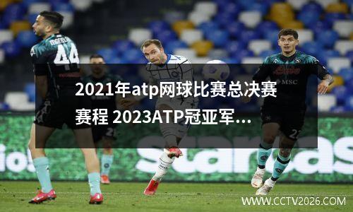2021年atp网球比赛总决赛赛程 2023ATP冠亚军决赛是什么时间