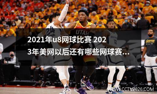 2021年u8网球比赛 2023年美网以后还有哪些网球赛事