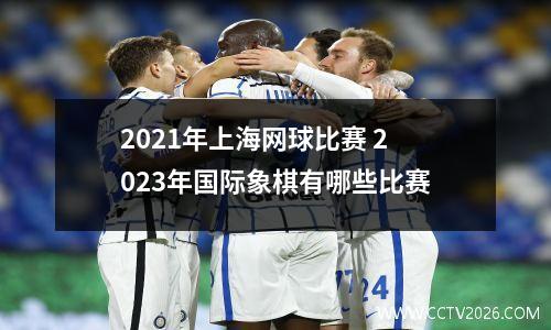 2021年上海网球比赛 2023年国际象棋有哪些比赛