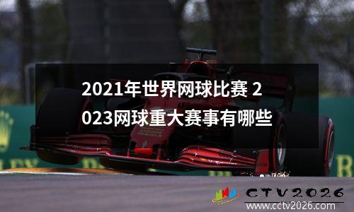 2021年世界网球比赛 2023网球重大赛事有哪些