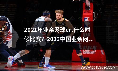 2021年业余网球crt什么时候比赛？2023中国业余网球冠军