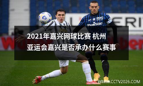 2021年嘉兴网球比赛 杭州亚运会嘉兴是否承办什么赛事