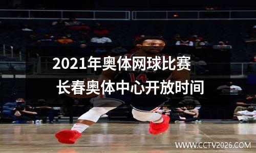 2021年奥体网球比赛 长春奥体中心开放时间