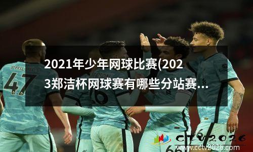 2021年少年网球比赛(2023郑洁杯网球赛有哪些分站赛)