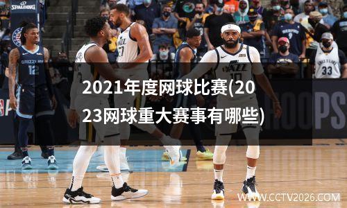 2021年度网球比赛(2023网球重大赛事有哪些)