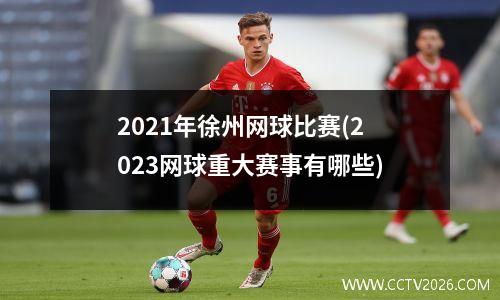 2021年徐州网球比赛(2023网球重大赛事有哪些)