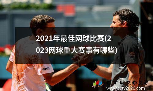 2021年最佳网球比赛(2023网球重大赛事有哪些)