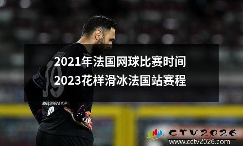 2021年法国网球比赛时间 2023花样滑冰法国站赛程