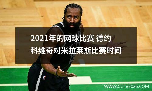 2021年的网球比赛 德约科维奇对米拉莱斯比赛时间
