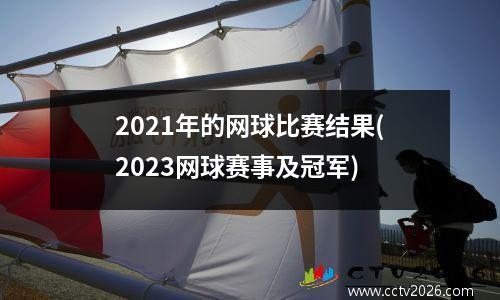 2021年的网球比赛结果(2023网球赛事及冠军)