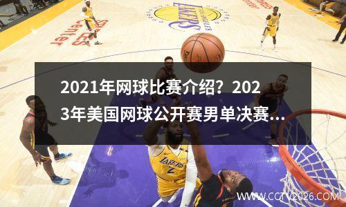 2021年网球比赛介绍？2023年美国网球公开赛男单决赛比赛讲解