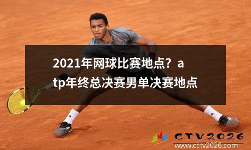 2021年网球比赛地点？atp年终总决赛男单决赛地点
