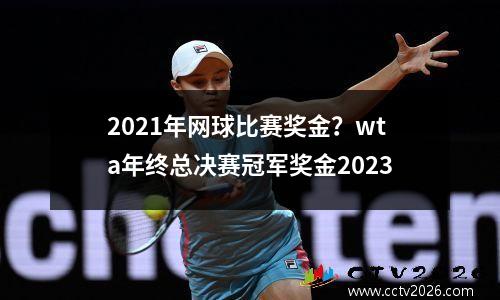 2021年网球比赛奖金？wta年终总决赛冠军奖金2023