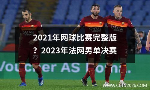 2021年网球比赛完整版？2023年法网男单决赛