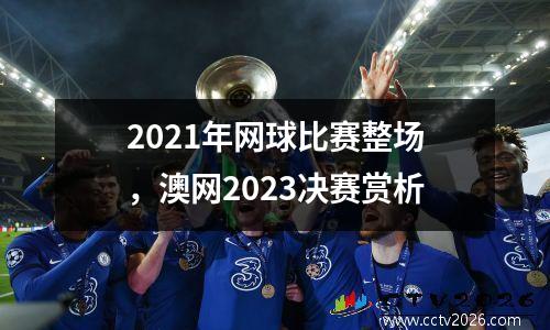 2021年网球比赛整场，澳网2023决赛赏析
