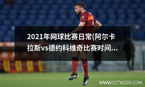 2021年网球比赛日常(阿尔卡拉斯vs德约科维奇比赛时间)