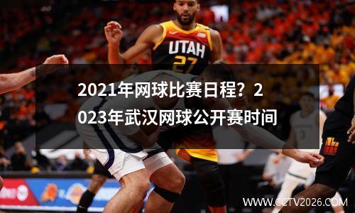 2021年网球比赛日程？2023年武汉网球公开赛时间
