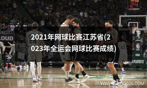2021年网球比赛江苏省(2023年全运会网球比赛成绩)