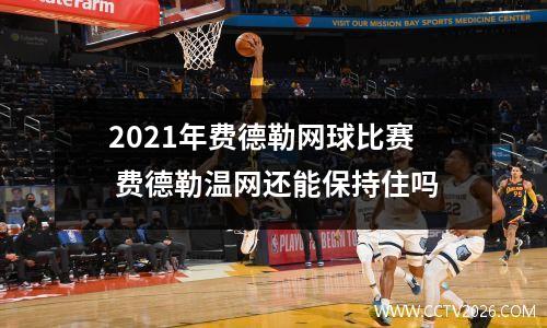 2021年费德勒网球比赛 费德勒温网还能保持住吗