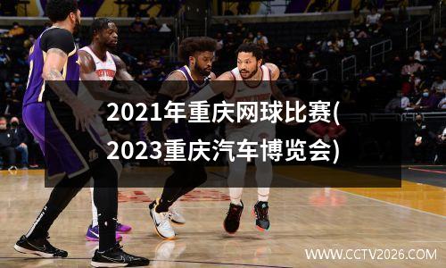 2021年重庆网球比赛(2023重庆汽车博览会)