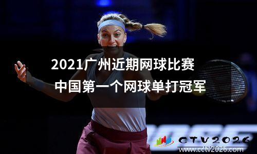 2021广州近期网球比赛 中国第一个网球单打冠军