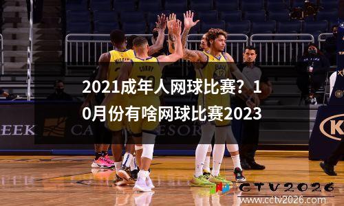 2021成年人网球比赛？10月份有啥网球比赛2023