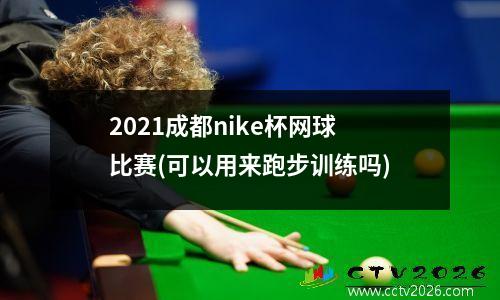 2021成都nike杯网球比赛(可以用来跑步训练吗)